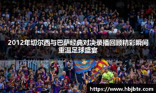 2012年切尔西与巴萨经典对决录播回顾精彩瞬间重温足球盛宴
