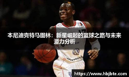 本尼迪克特马图林：新星崛起的篮球之路与未来潜力分析