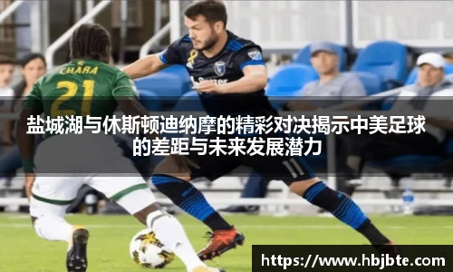 盐城湖与休斯顿迪纳摩的精彩对决揭示中美足球的差距与未来发展潜力