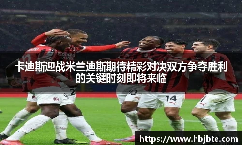 卡迪斯迎战米兰迪斯期待精彩对决双方争夺胜利的关键时刻即将来临